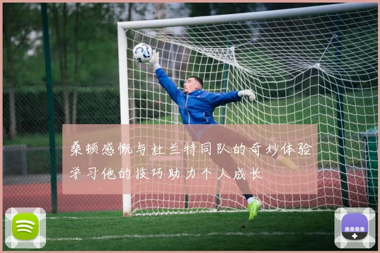 桑顿感慨与杜兰特同队的奇妙体验学习他的技巧助力个人成长
