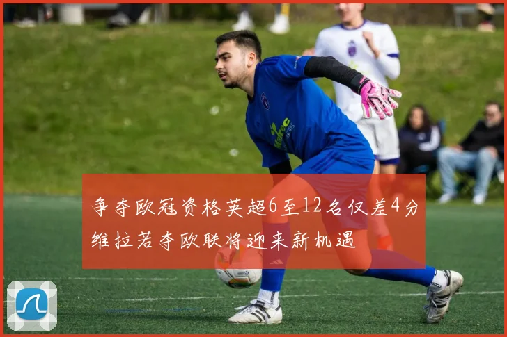 争夺欧冠资格英超6至12名仅差4分维拉若夺欧联将迎来新机遇