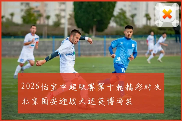 2026怡宝中超联赛第十轮精彩对决北京国安迎战大连英博海发