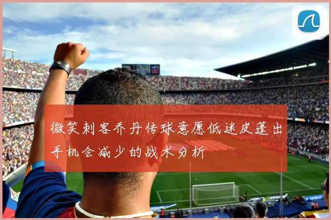 微笑刺客乔丹传球意愿低迷皮蓬出手机会减少的战术分析