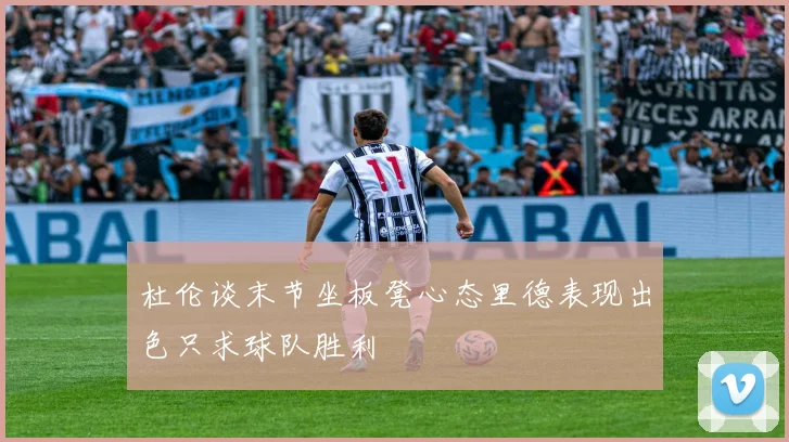 杜伦谈末节坐板凳心态里德表现出色只求球队胜利