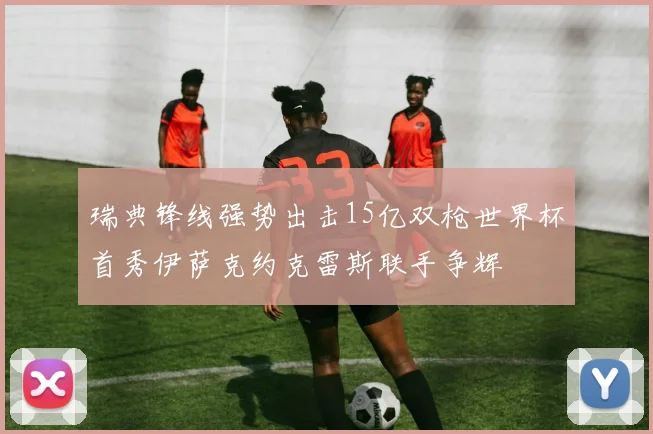 瑞典锋线强势出击15亿双枪世界杯首秀伊萨克约克雷斯联手争辉