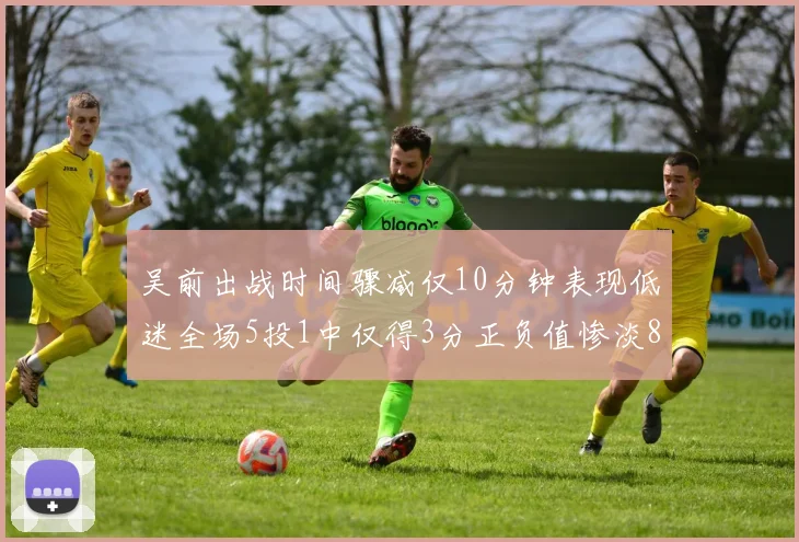 吴前出战时间骤减仅10分钟表现低迷全场5投1中仅得3分正负值惨淡8