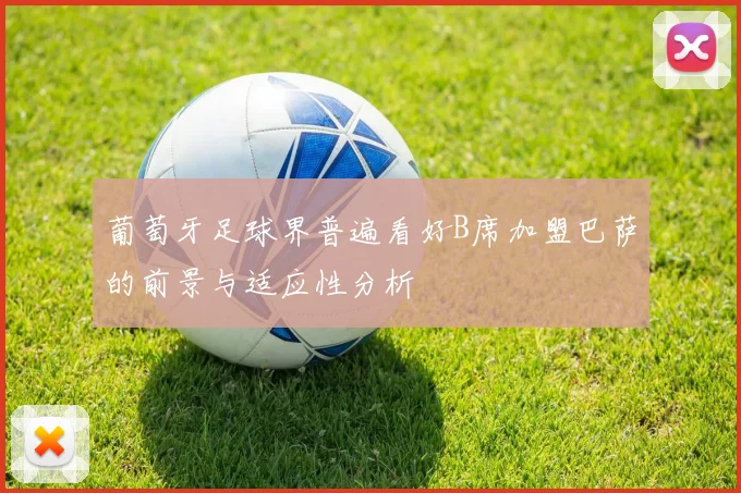 葡萄牙足球界普遍看好B席加盟巴萨的前景与适应性分析