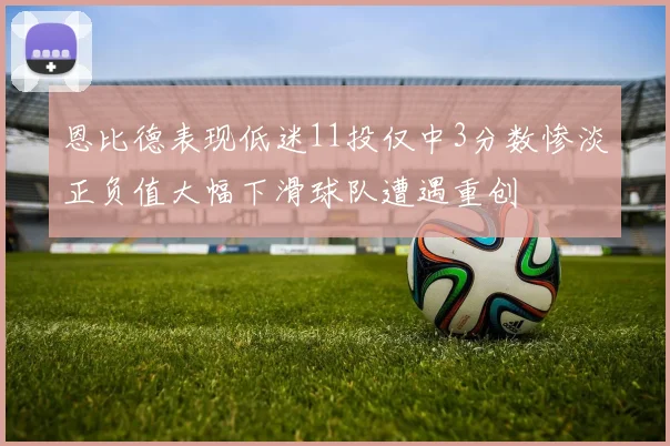 恩比德表现低迷11投仅中3分数惨淡正负值大幅下滑球队遭遇重创