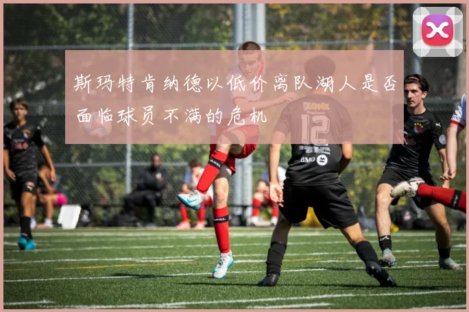斯玛特肯纳德以低价离队湖人是否面临球员不满的危机