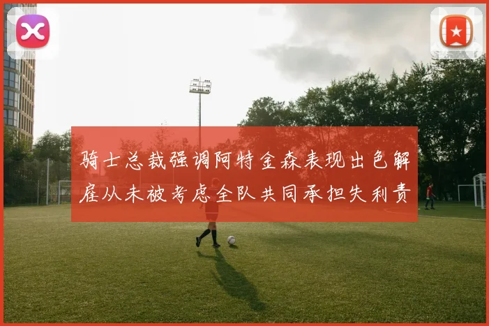 骑士总裁强调阿特金森表现出色解雇从未被考虑全队共同承担失利责任