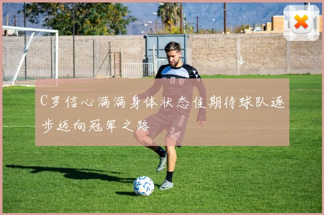 C罗信心满满身体状态佳期待球队逐步迈向冠军之路