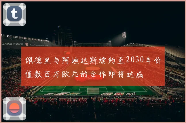 佩德里与阿迪达斯续约至2030年价值数百万欧元的合作即将达成
