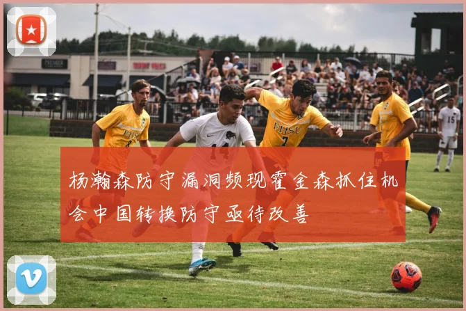 杨瀚森防守漏洞频现霍金森抓住机会中国转换防守亟待改善