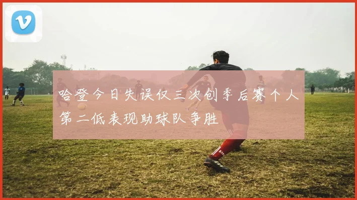 哈登今日失误仅三次创季后赛个人第二低表现助球队争胜
