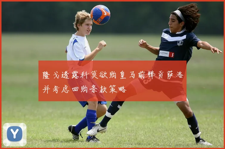 隆戈透露科莫欲购皇马前锋贡萨洛并考虑回购条款策略
