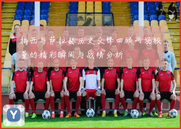 梅西与萨拉赫历史交锋回顾两场较量的精彩瞬间与战绩分析