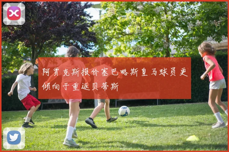 阿贾克斯报价塞巴略斯皇马球员更倾向于重返贝蒂斯