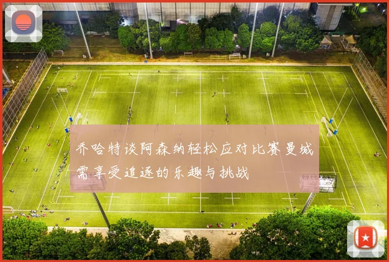乔哈特谈阿森纳轻松应对比赛曼城需享受追逐的乐趣与挑战