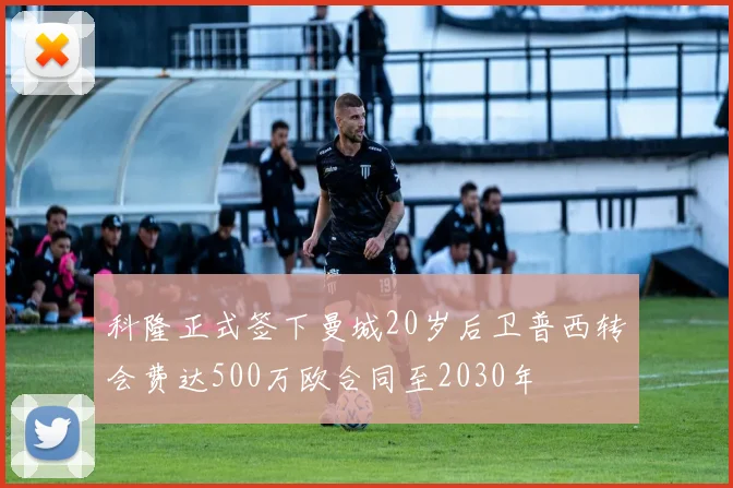 科隆正式签下曼城20岁后卫普西转会费达500万欧合同至2030年