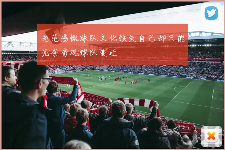 老范感慨球队文化缺失自己却只能无奈旁观球队变迁