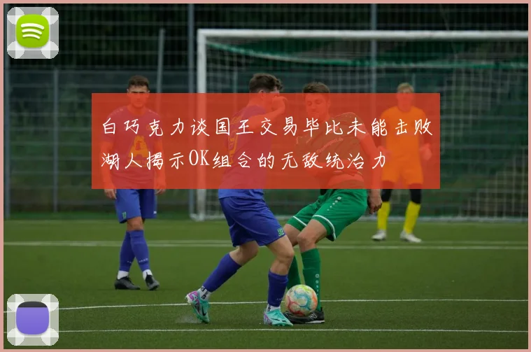白巧克力谈国王交易毕比未能击败湖人揭示OK组合的无敌统治力